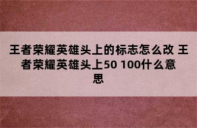 王者荣耀英雄头上的标志怎么改 王者荣耀英雄头上50 100什么意思